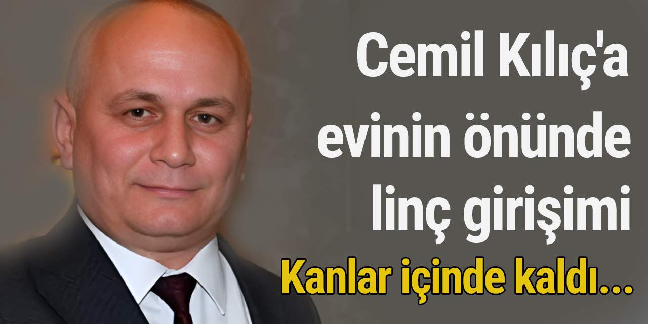 Cemil Kılıç'a evinin önünde linç girişimi!