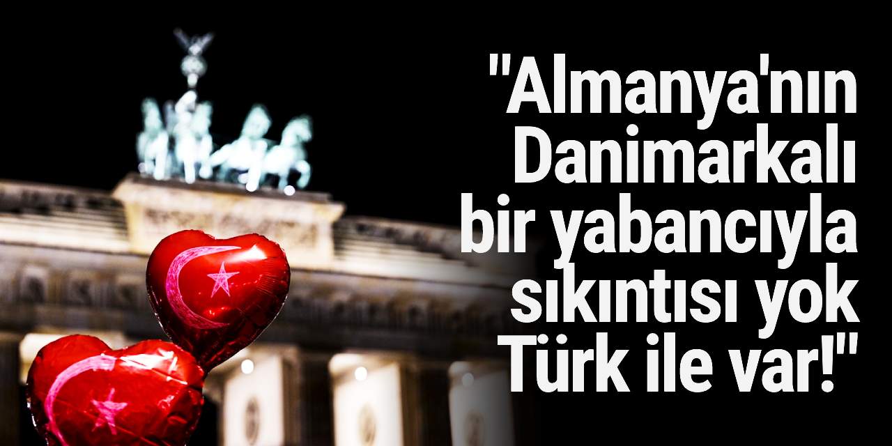 “Almanya'nın Danimarkalı bir yabancıyla sıkıntısı yok, Türk ile var!”