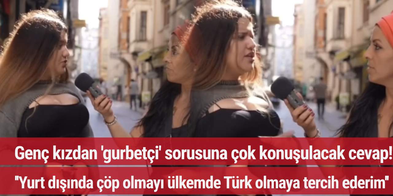 Genç kızdan 'gurbetçi' sorusuna çok konuşulacak cevap! '' Yurt dışında çöp olmayı ülkemde Türk olmaya tercih ederim''