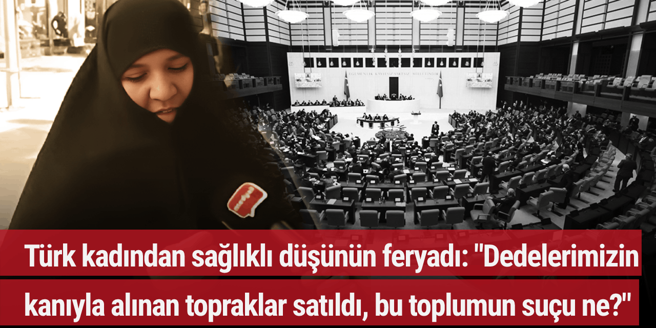 Türk kadından sağlıklı düşünün feryadı: "Dedelerimizin kanıyla alınan topraklar satıldı, bu toplumun suçu ne?"