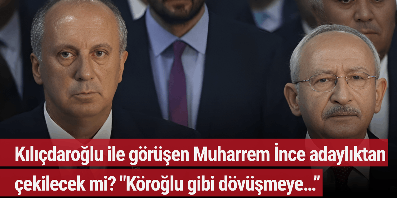 Kılıçdaroğlu ile görüşen Muharrem İnce adaylıktan çekilecek mi? "Köroğlu gibi dövüşmeye…”