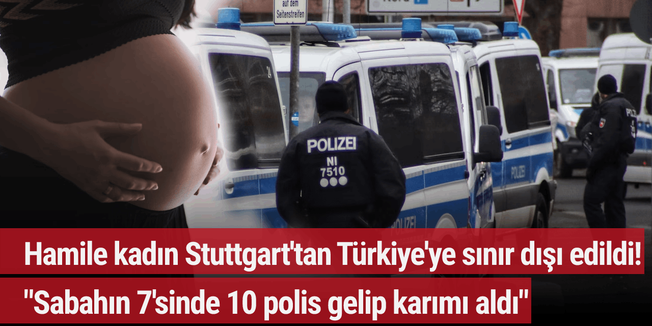 Hamile kadın Stuttgart'tan Türkiye'ye sınır dışı edildi! "Sabahın 7'sinde 10 polis gelip karımı aldı"