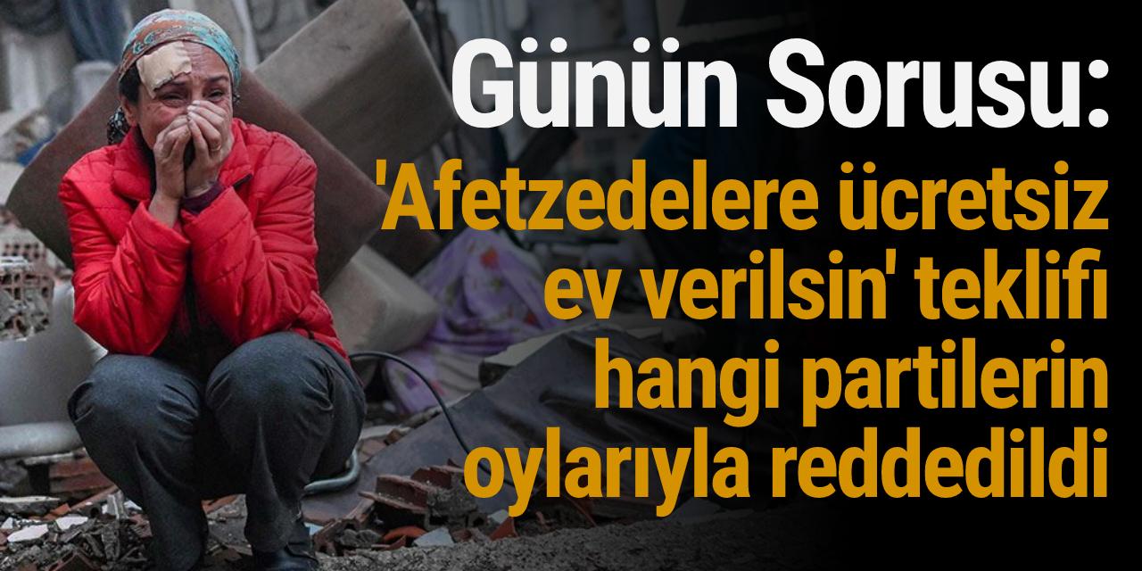 Günün Sorusu: 'Afetzedelere ücretsiz ev verilsin' teklifi hangi partilerin oylarıyla reddedildi