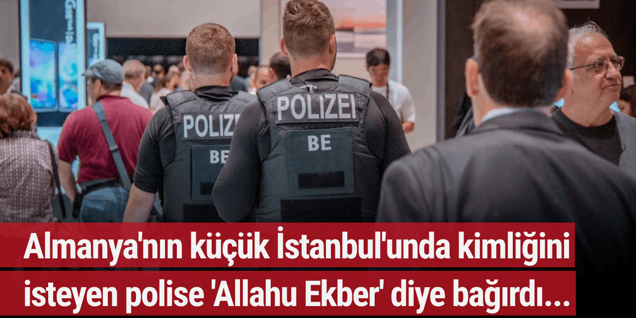 Almanya'nın küçük İstanbul'unda kimliğini isteyen polise 'Allahu Ekber' diye bağırdı...