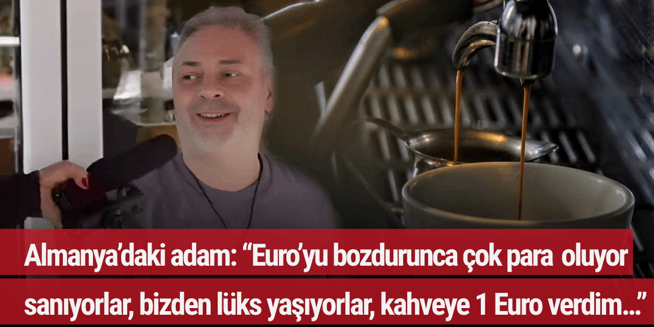 Almanya'daki adam: "Euro'yu bozdurunca çok para oluyor sanıyorlar, bizden lüks yaşıyorlar, kahveye 1 Euro verdim..."