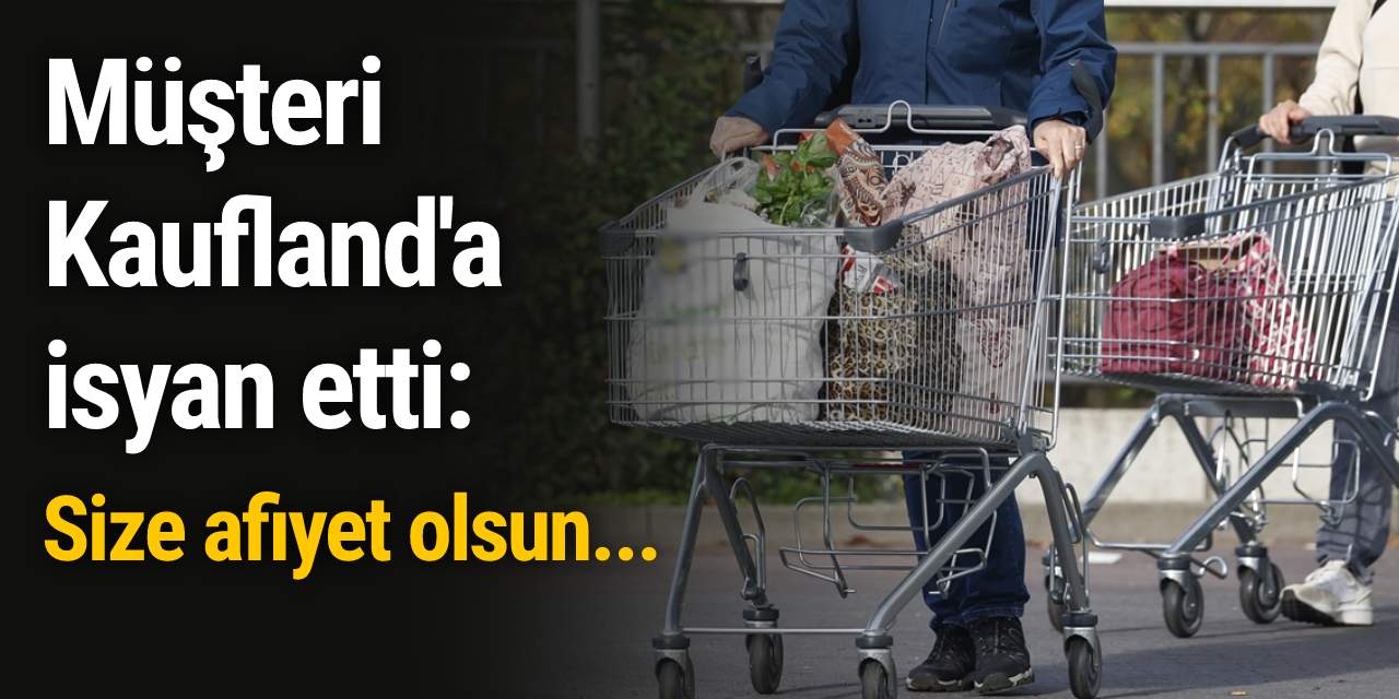Müşteri Kaufland'a isyan etti: Size afiyet olsun!