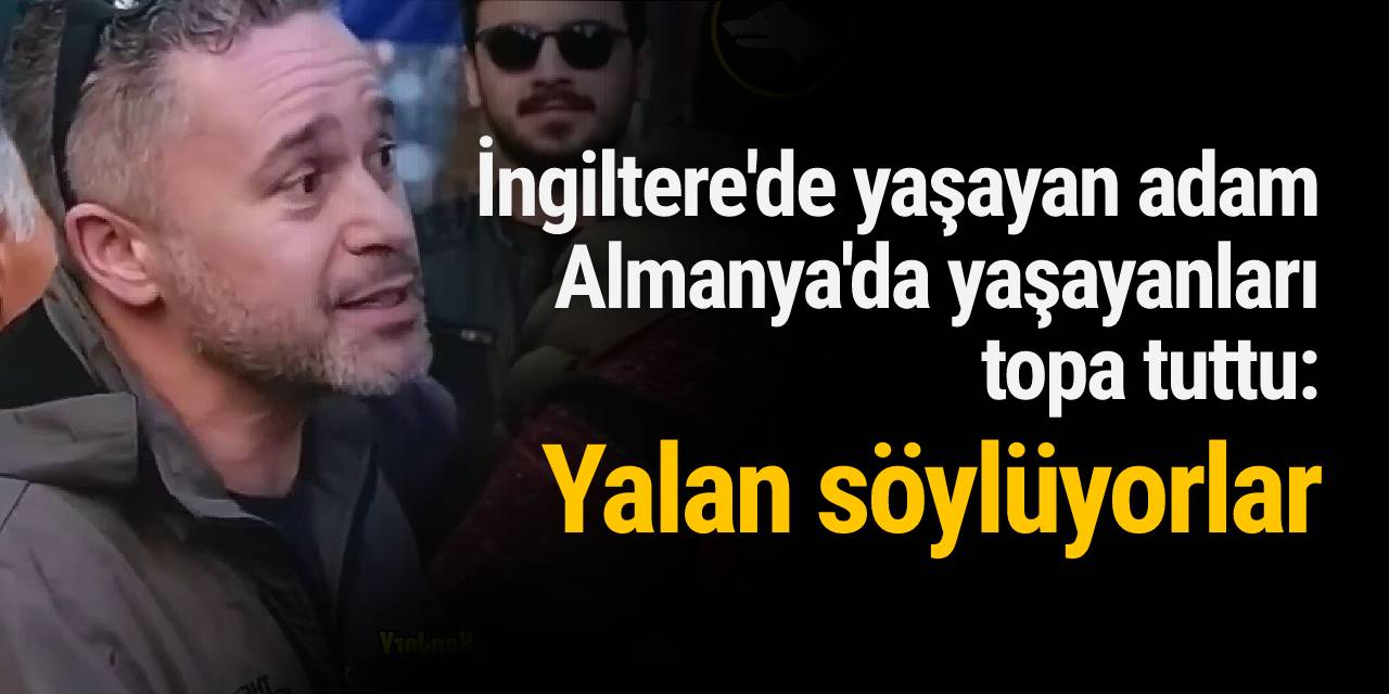 İngiltere'de yaşayan adam Almanya'da yaşayan Türkleri topa tuttu: Yalan söylüyorlar