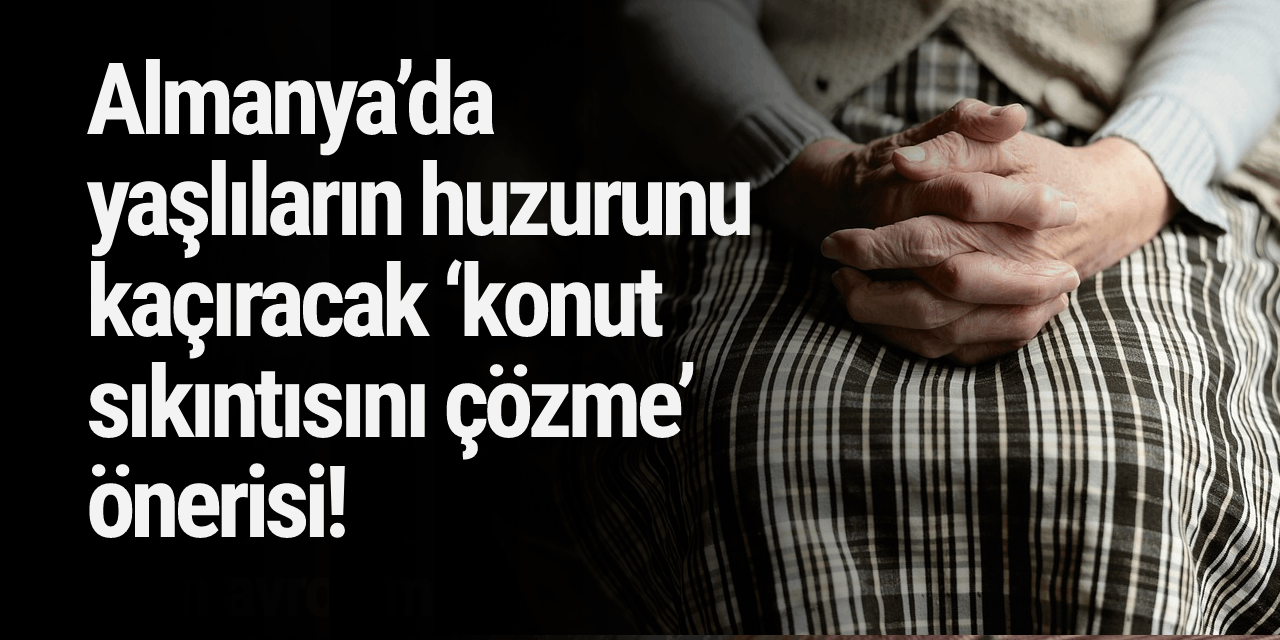 Almanya’da yaşlıların huzurunu kaçıracak ‘konut sıkıntısını çözme’ önerisi!