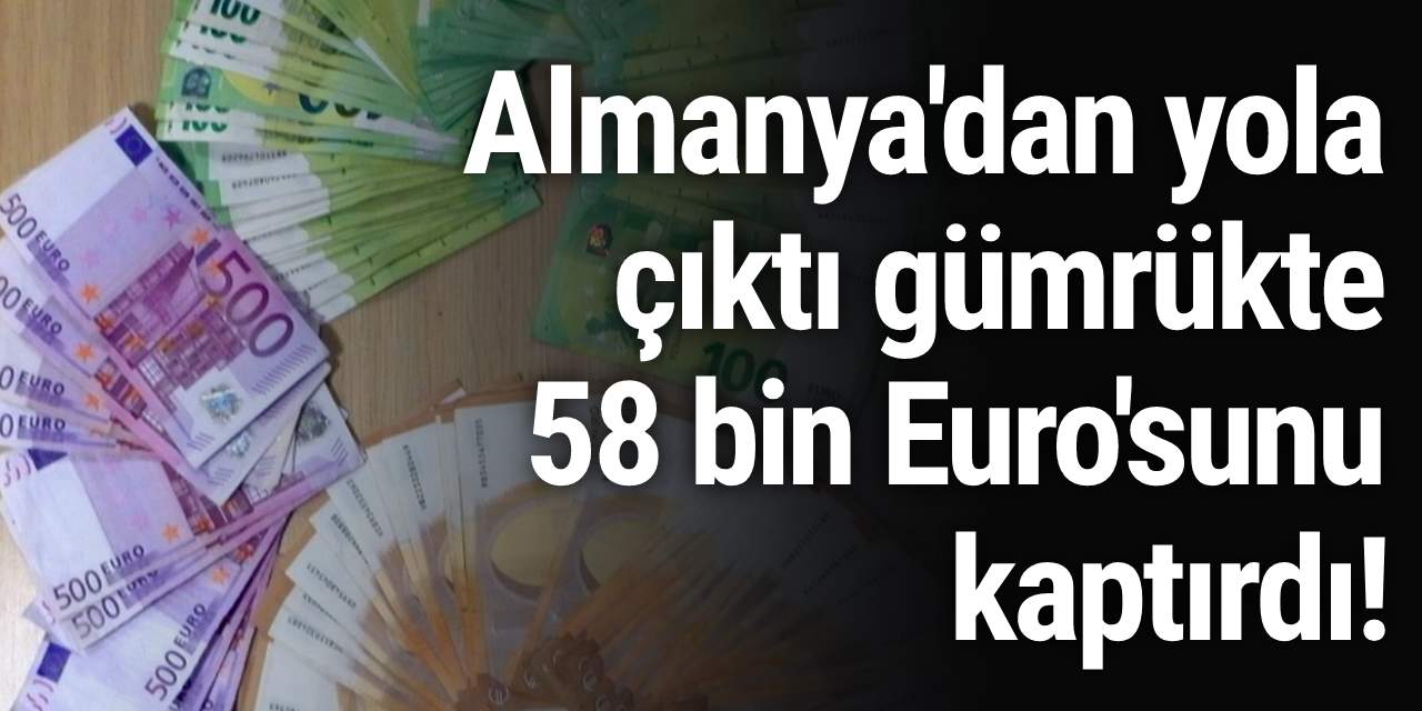 Almanya'dan yola çıktı gümrükte 58 bin Euro'sunu kaptırdı!