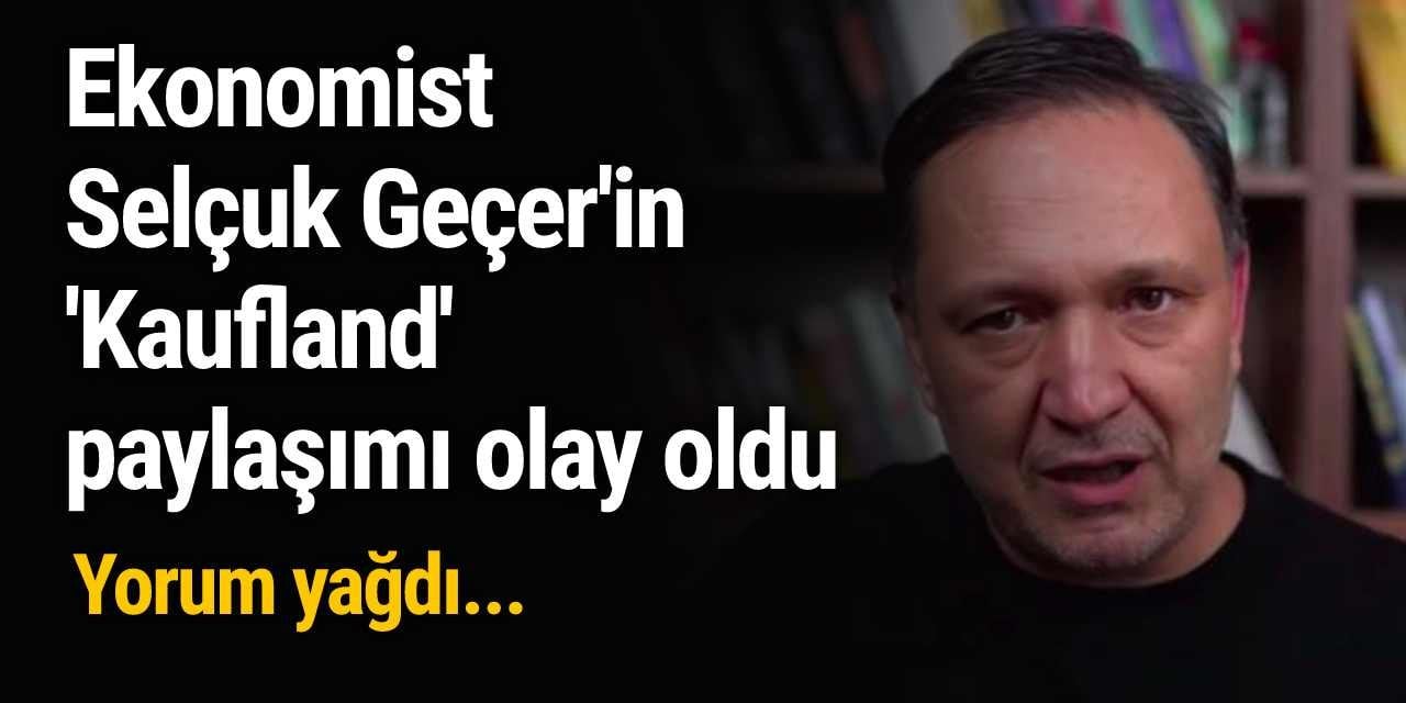 Ekonomist Selçuk Geçer'in 'Kaufland' paylaşımı olay oldu: Yorum yağdı...