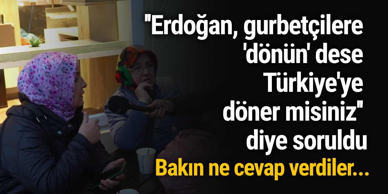 ''Erdoğan, gurbetçilere 'dönün' dese Türkiye'ye döner misiniz'' diye soruldu: Bakın ne cevap verdiler...