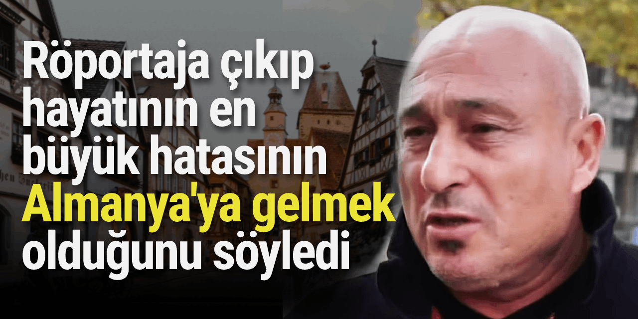 Röportaja çıkıp hayatının en büyük hatasının 'Almanya'ya gelmek' olduğunu söyledi