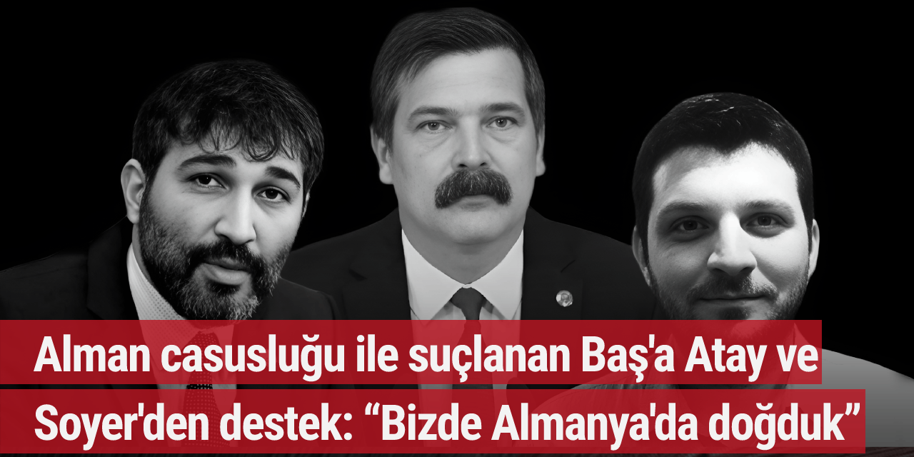 Alman casusluğu ile suçlanan Baş'a Atay ve Soyer'den destek: “Bizde Almanya'da doğduk”