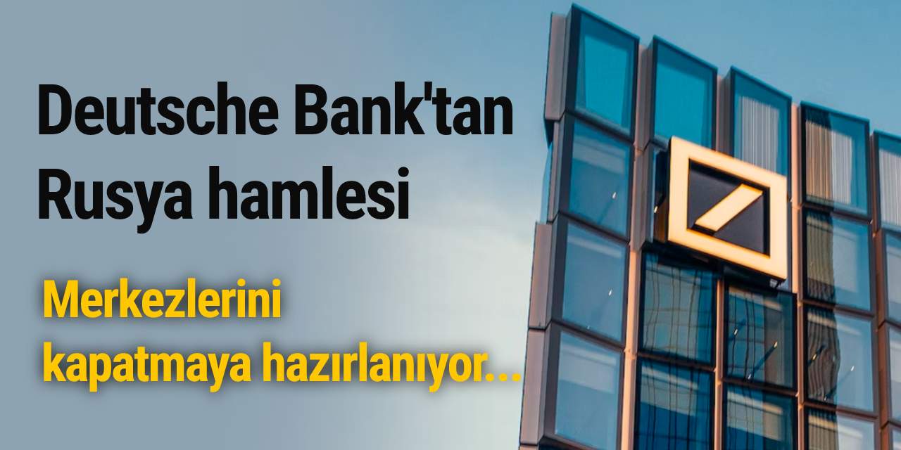 Deutsche Bank'tan Rusya hamlesi: Merkezlerini kapatmaya hazırlanıyor...