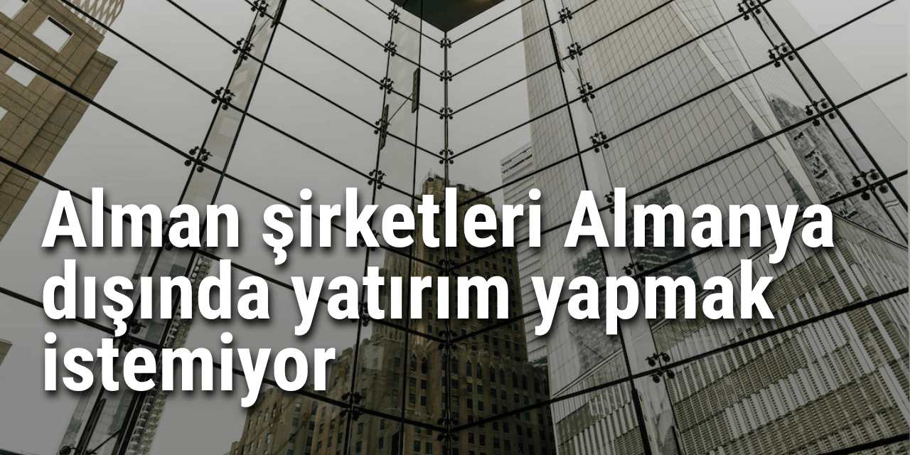 Alman şirketleri Almanya dışında yatırım yapmak istemiyor