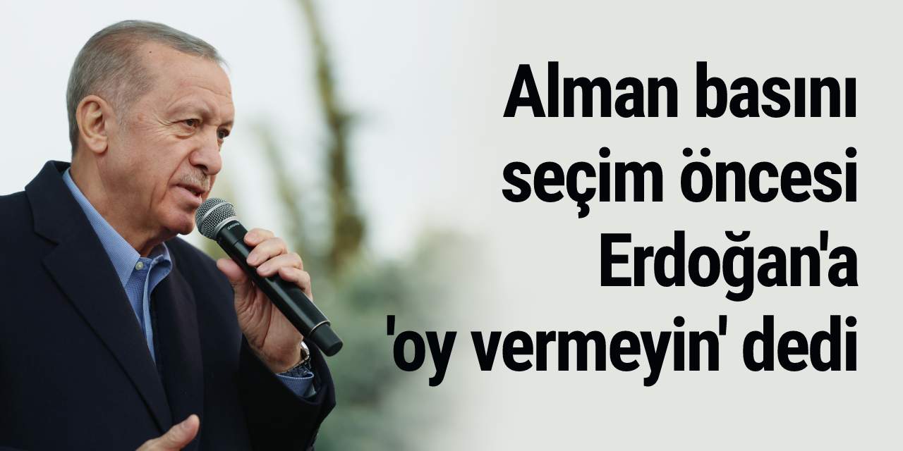 Alman basını Türkiye'deki seçim öncesi 'Erdoğan'a oy vermeyin' dedi...