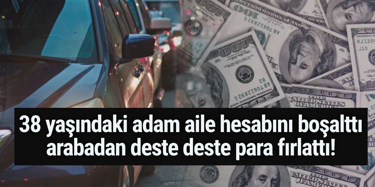 38 yaşındaki adam aile hesabını boşalttı, arabadan deste deste para fırlattı!