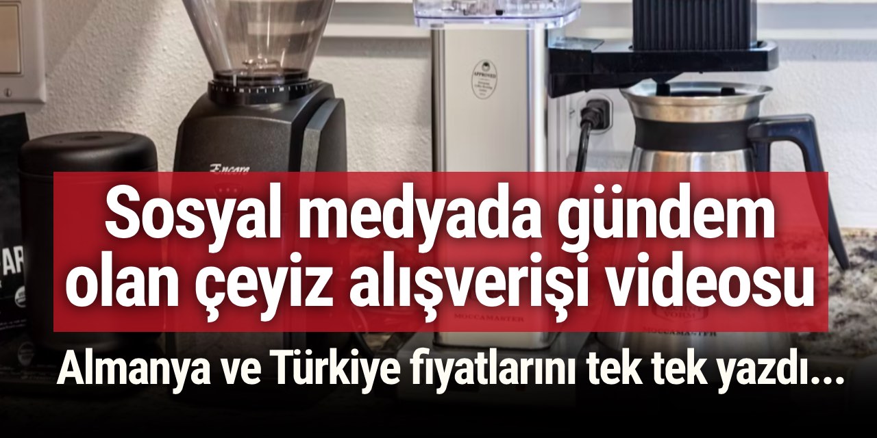 Sosyal medyada gündem olan çeyiz alışverişi videosu: Almanya ve Türkiye fiyatlarını tek tek yazdı...