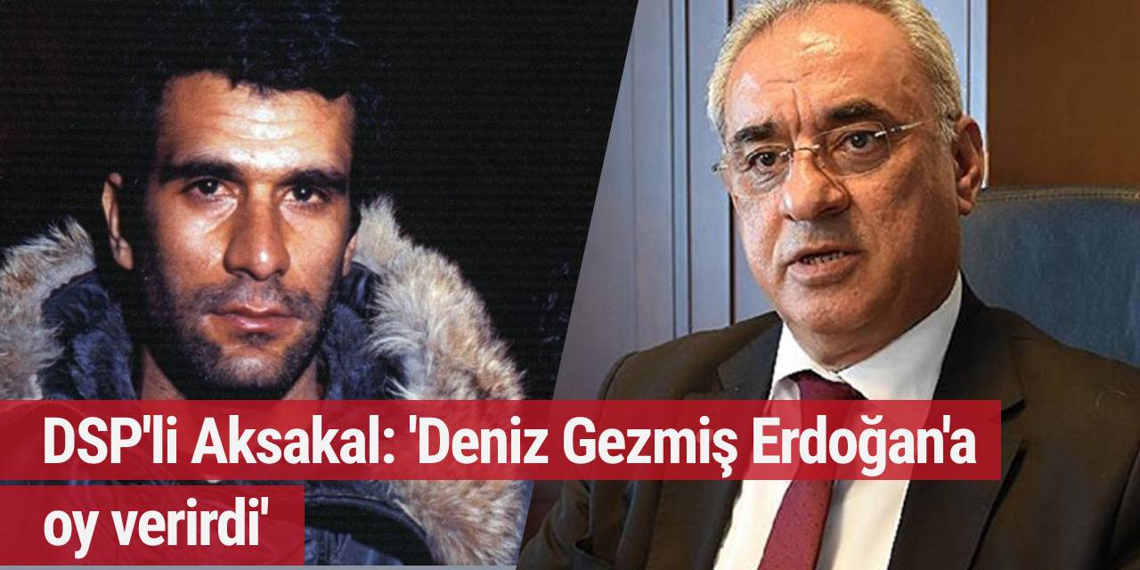 DSP'li Aksakal: 'Deniz Gezmiş Erdoğan'a oy verirdi'