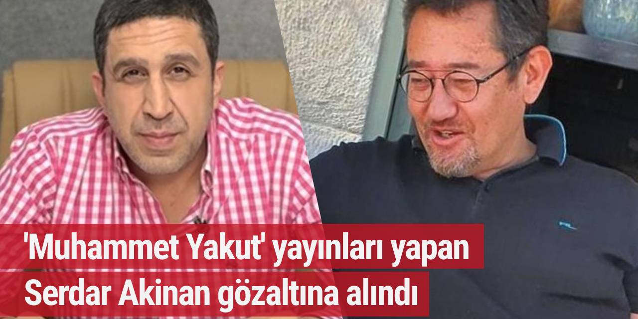 'Muhammet Yakut' yayınları yapan Serdar Akinan gözaltına alındı