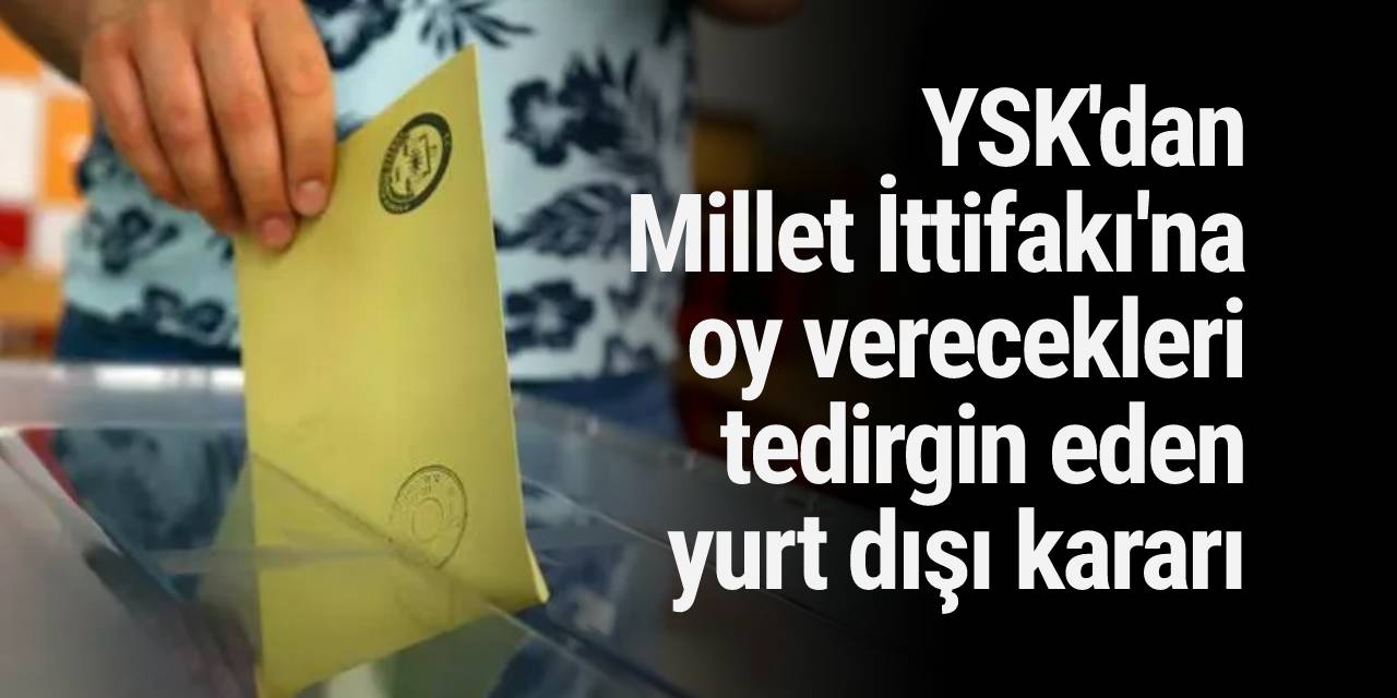 YSK'dan Millet İttifakı'na oy verecekleri tedirgin eden yurt dışı kararı