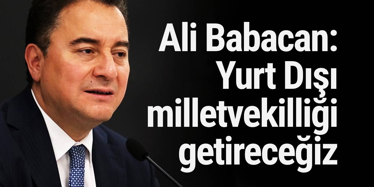 Ali Babacan: Yurt Dışı milletvekilliği getireceğiz
