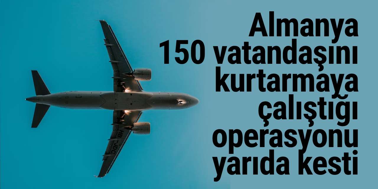 Almanya 150 vatandaşını kurtarmaya çalıştığı operasyonu yarıda kesti