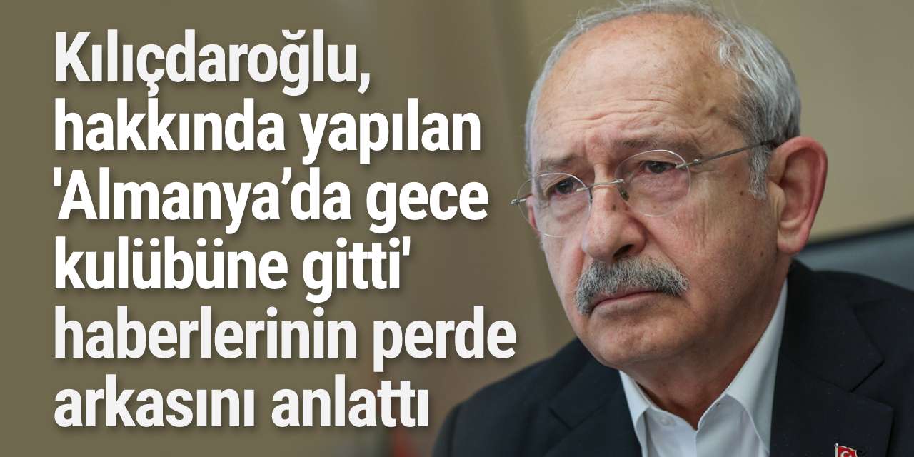 Kılıçdaroğlu, hakkında yapılan 'Almanya’da gece kulübüne gitti' haberlerinin perde arkasını anlattı