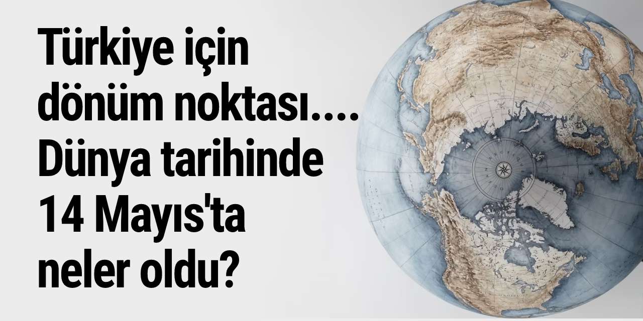 Türkiye için dönüm noktası.... Dünya tarihinde 14 Mayıs'ta neler oldu?