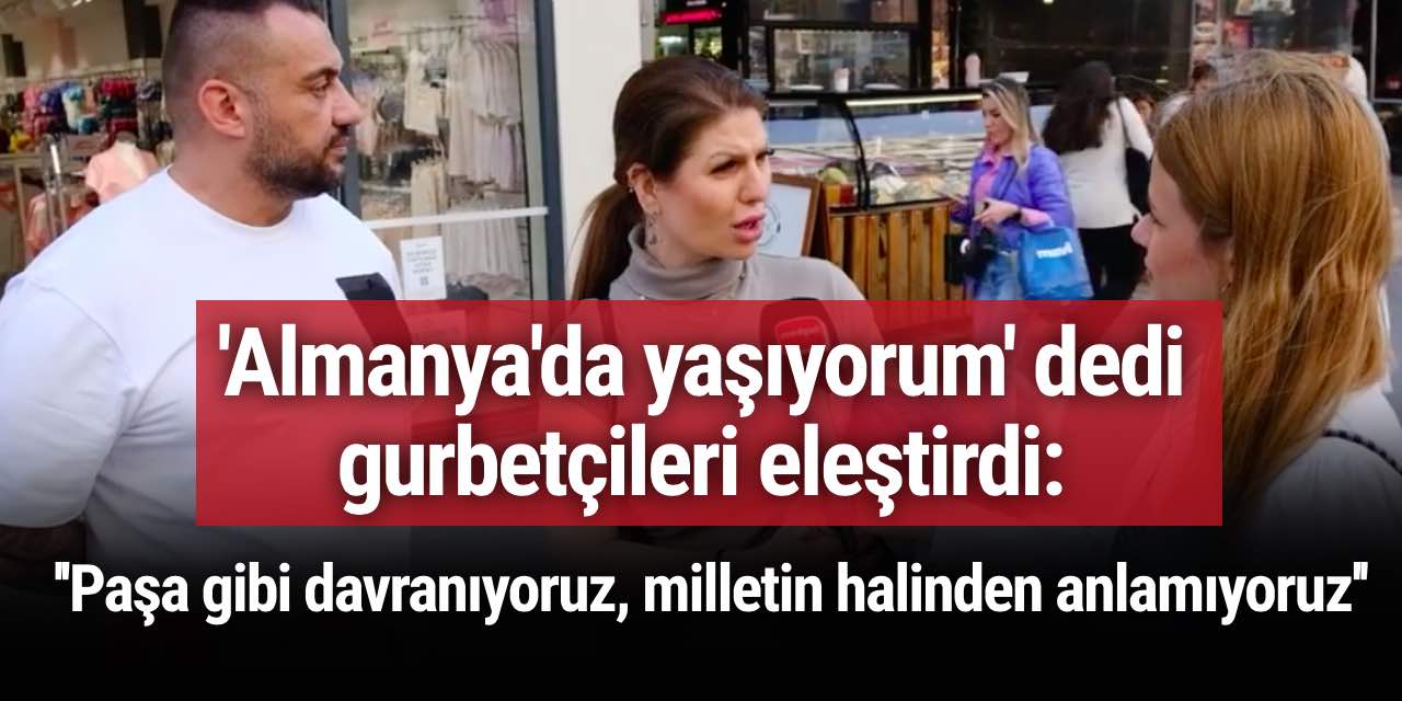 'Almanya'da yaşıyorum' dedi gurbetçileri eleştirdi:  Paşa gibi davranıyoruz, milletin halinden anlamıyoruz...
