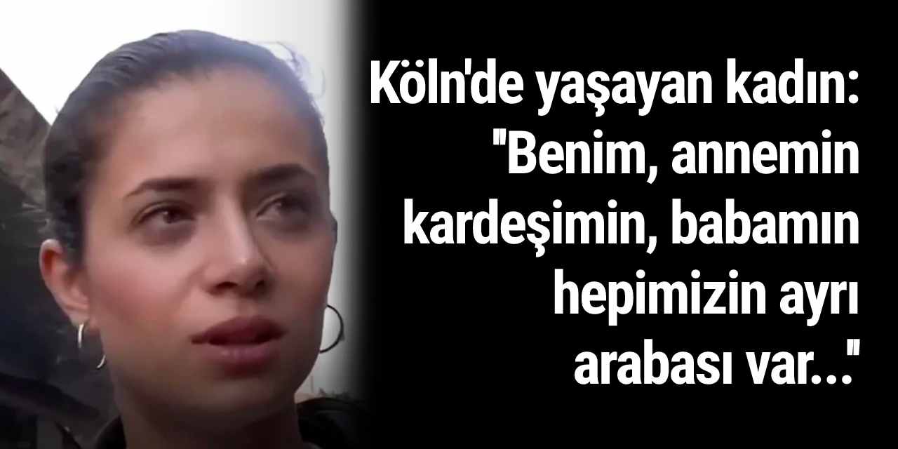 Köln'de yaşayan kadın: ''Benim, annemin, kardeşimin, babamın hepimizin ayrı arabası var...''
