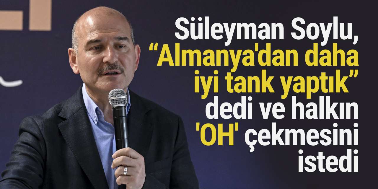 Süleyman Soylu, “Almanya'dan daha iyi tank yaptık” dedi ve halkın 'OH' çekmesini istedi