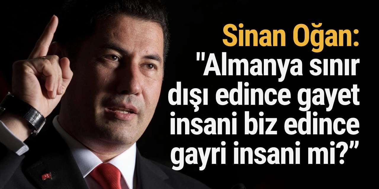Sinan Oğan: "Almanya sınır dışı edince gayet insani biz edince gayri insani mi?”
