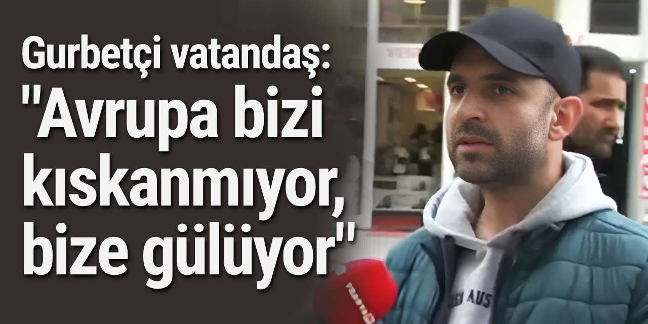 Gurbetçi vatandaş: "Avrupa bizi kıskanmıyor, bize gülüyor"