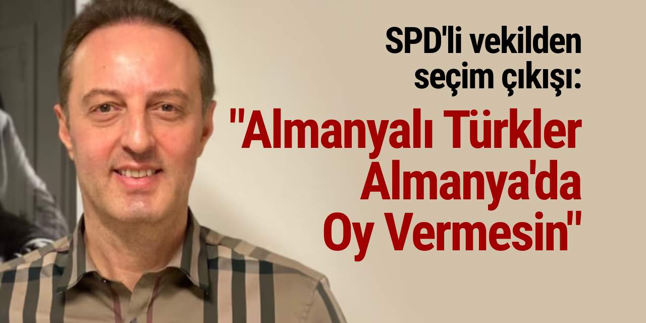 SPD'li vekilden seçim çıkışı: "Almanyalı Türkler Almanya'da Oy Vermesin"