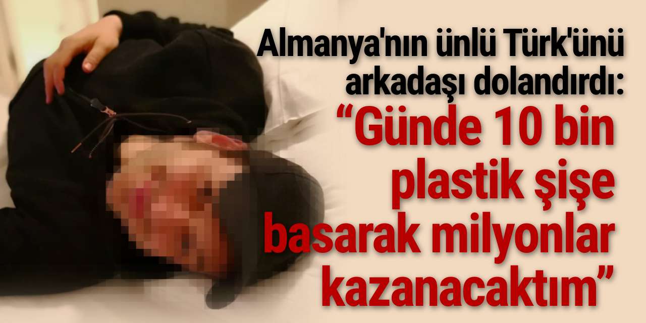 Almanya'nın ünlü Türk'ünü arkadaşı dolandırdı: “Günde 10 bin plastik şişe basarak milyonlar kazanacaktım”