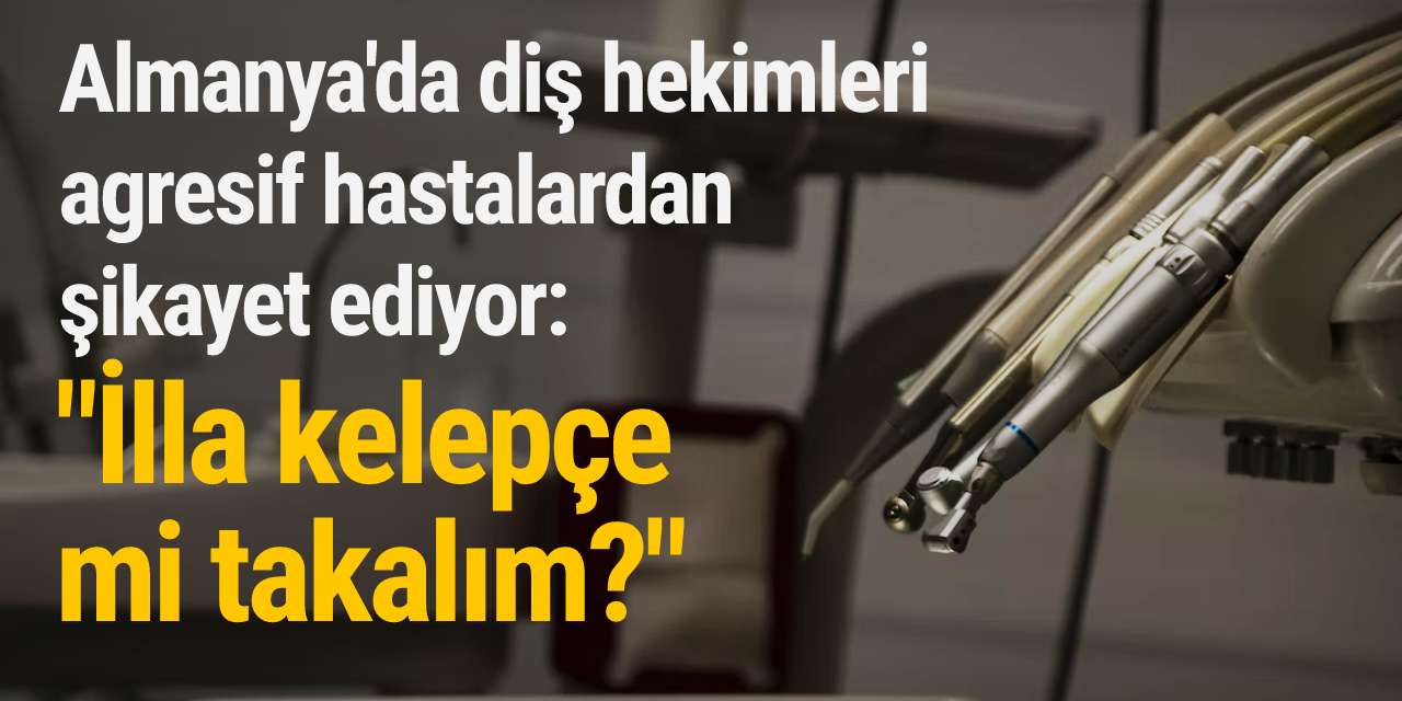 Almanya'da diş hekimleri agresif hastalardan şikayet ediyor: "İlla kelepçe mi takalım?"