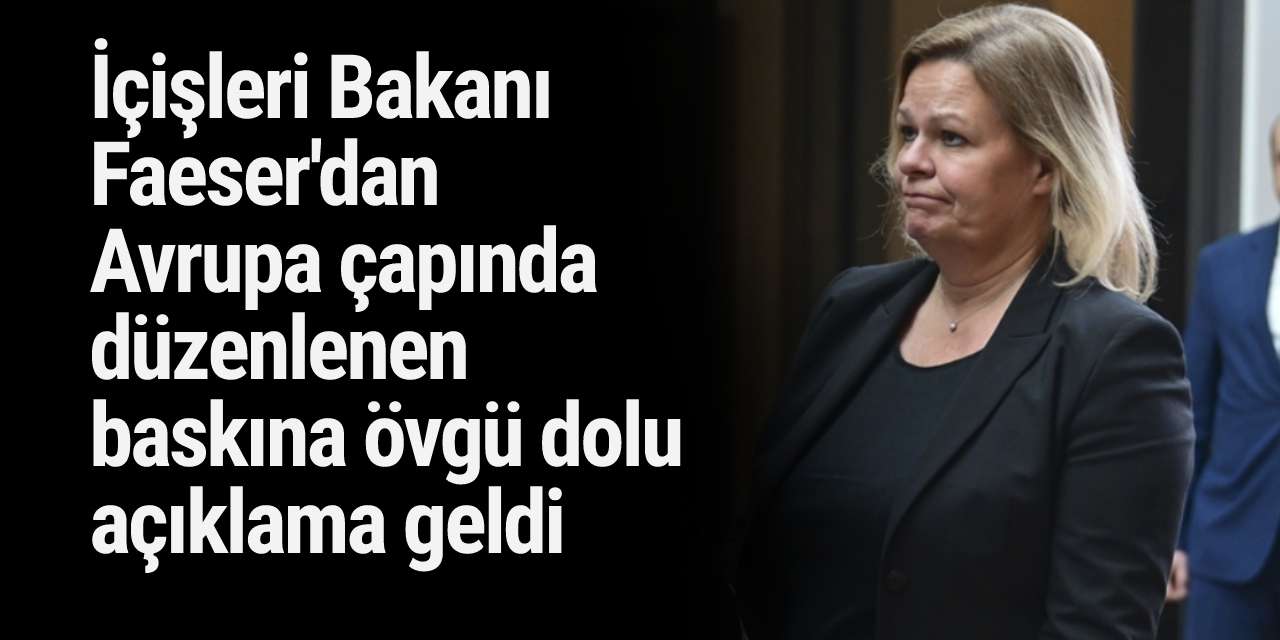 İçişleri Bakanı Faeser'dan Avrupa çapında düzenlenen baskına övgü dolu açıklama geldi