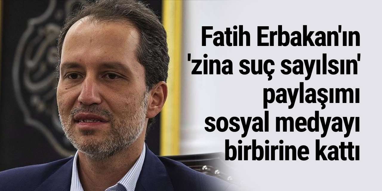 Fatih Erbakan'ın 'zina suç sayılsın' paylaşımı sosyal medyayı birbirine kattı