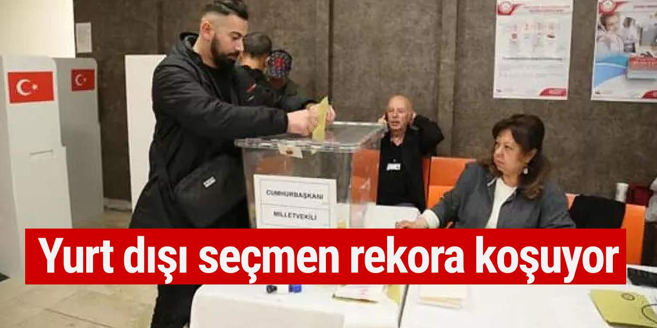 Yurt dışı seçmen rekora koşuyor