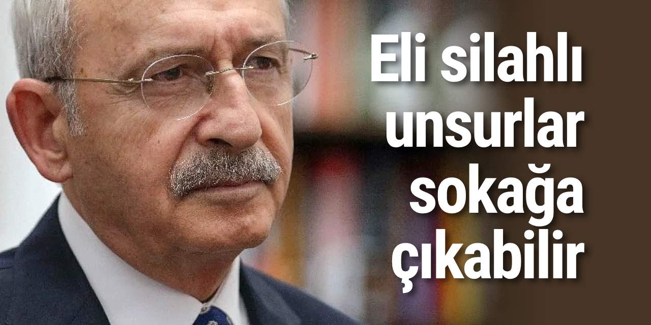 Kılıçdaroğlu’ndan seçim gecesi uyarısı: Eli silahlı unsurlar sokağa çıkabilir