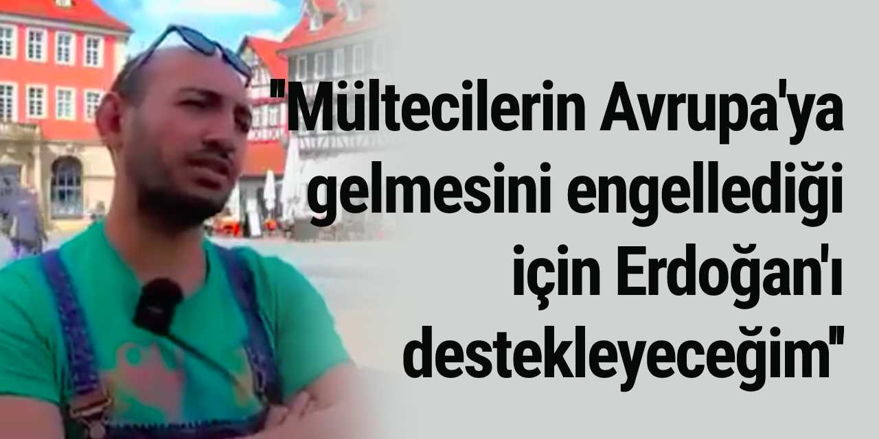 Avrupa'da yaşayan adam: Mültecilerin Avrupa'ya gelmesini engellediği için Erdoğan'ı destekleyeceğim