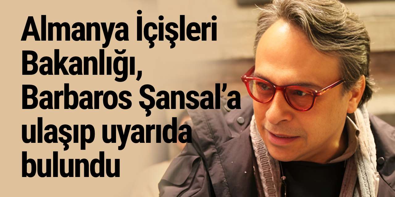 Almanya İçişleri Bakanlığı, Barbaros Şansal’a ulaşıp uyarıda bulundu