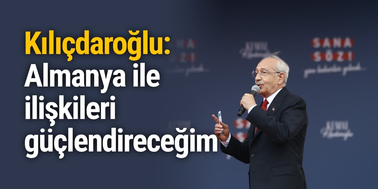 Kılıçdaroğlu: Almanya ile ilişkileri güçlendireceğim