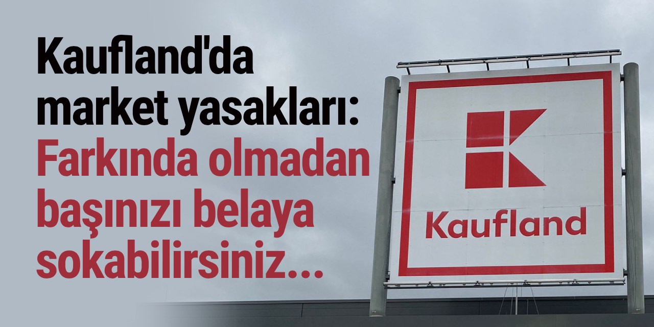 Kaufland'da market yasakları: Farkında olmadan başınızı belaya sokabilirsiniz...