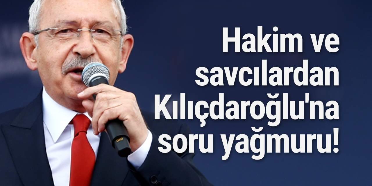 Hakim ve savcılardan Kılıçdaroğlu'na soru yağmuru!