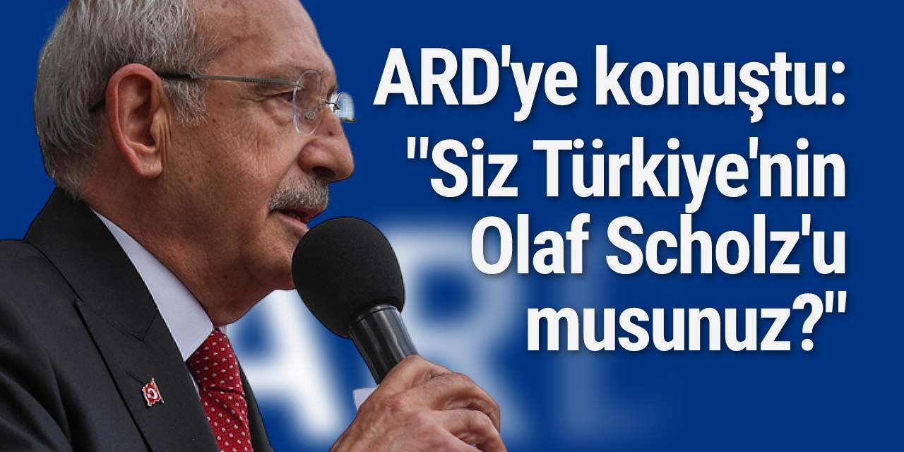 Kılıçdaroğlu ARD'ye konuştu: "Siz Türkiye'nin Olaf Scholz'u musunuz?"