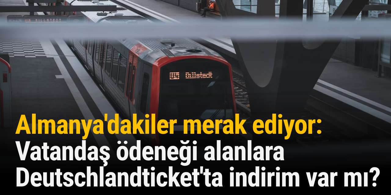 Almanya'dakiler merak ediyor: Vatandaş ödeneği alanlara Deutschlandticket'ta indirim var mı?