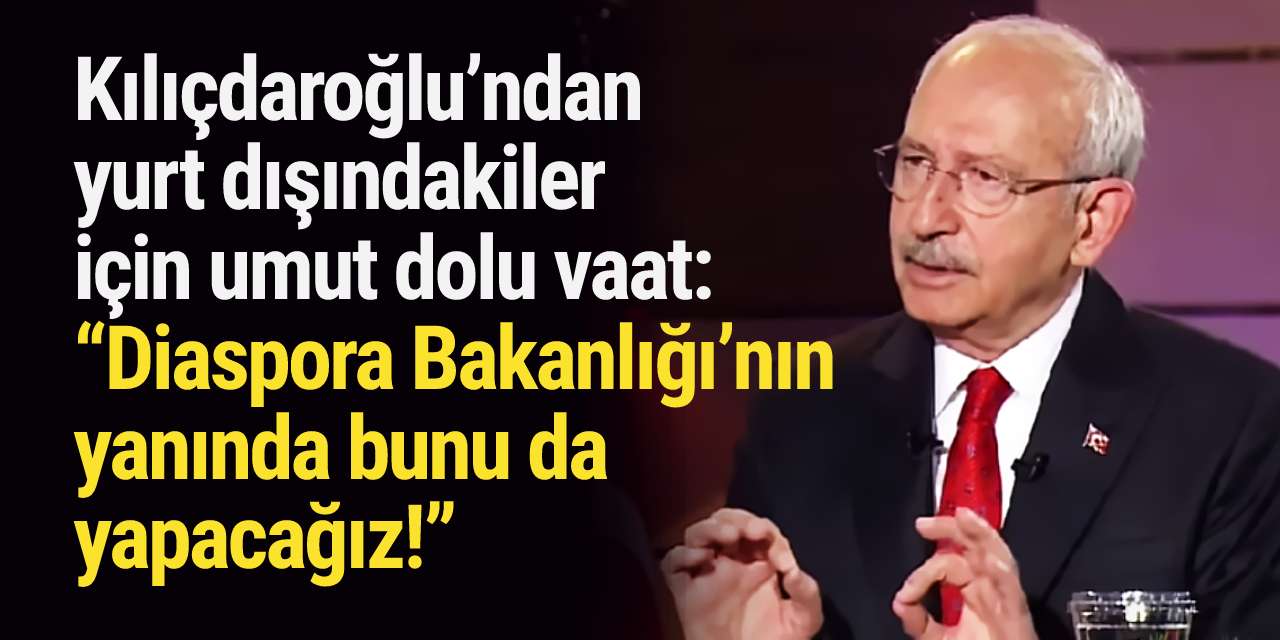 Kılıçdaroğlu’ndan yurt dışındakiler için umut dolu vaat: “Diaspora Bakanlığı’nın yanında bunu da yapacağız!”