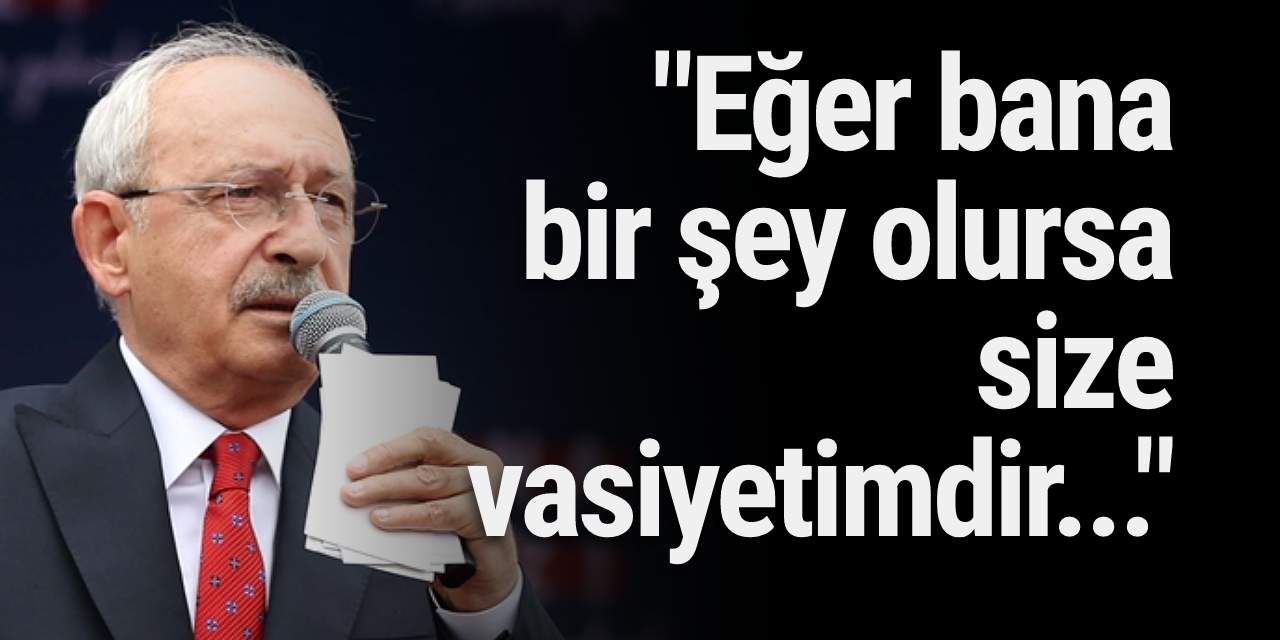 Kılıçdaroğlu: Eğer bana bir şey olursa size vasiyetimdir...